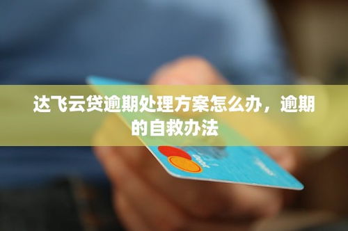 達飛云貸逾期處理方案及自救攻略 理性應(yīng)對風險，合理規(guī)劃債務(wù)